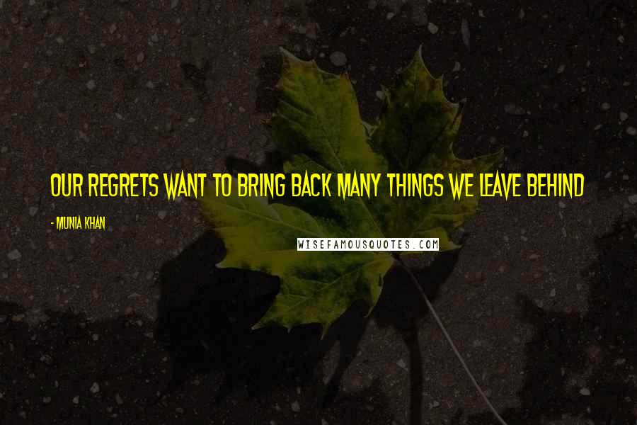 Munia Khan Quotes: Our regrets want to bring back many things we leave behind