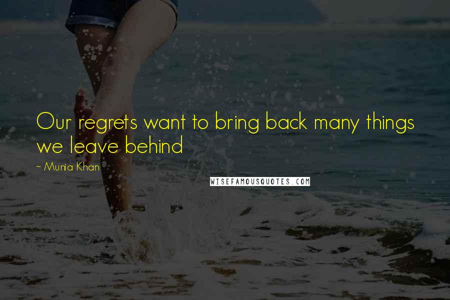Munia Khan Quotes: Our regrets want to bring back many things we leave behind