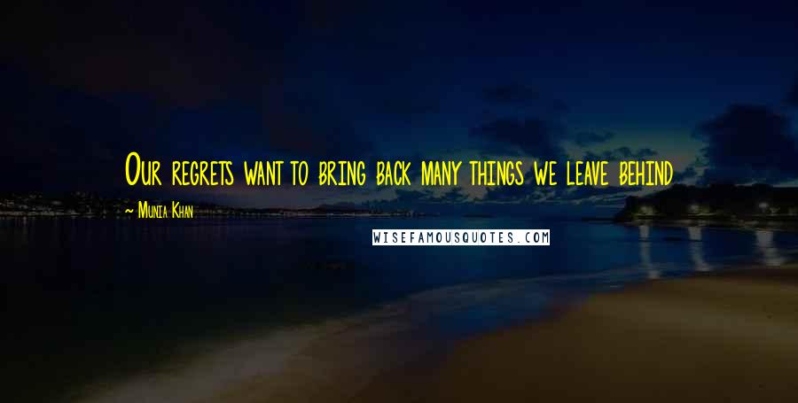Munia Khan Quotes: Our regrets want to bring back many things we leave behind