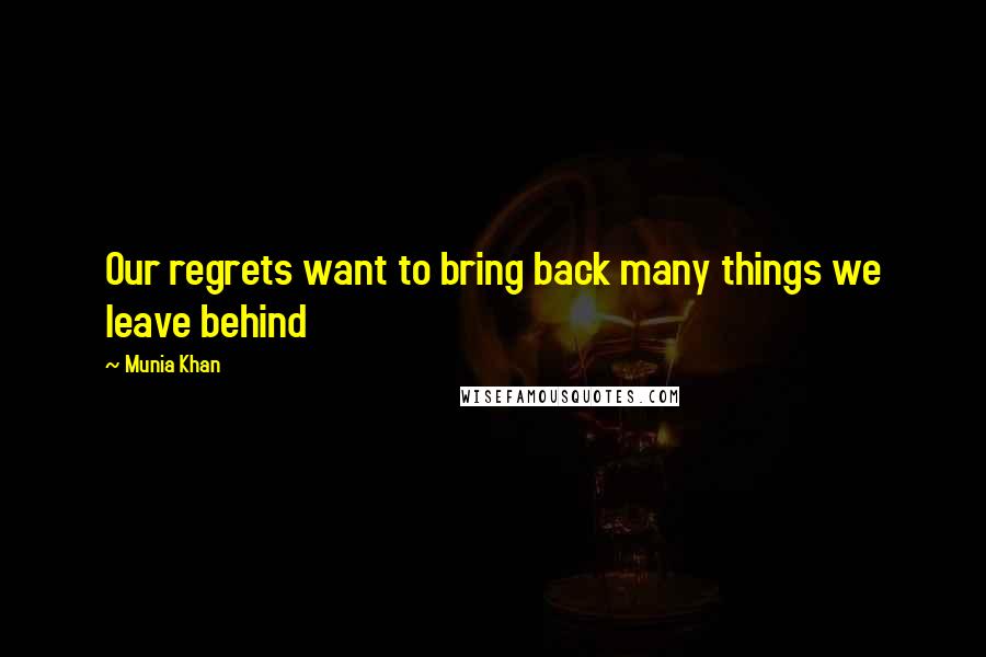 Munia Khan Quotes: Our regrets want to bring back many things we leave behind