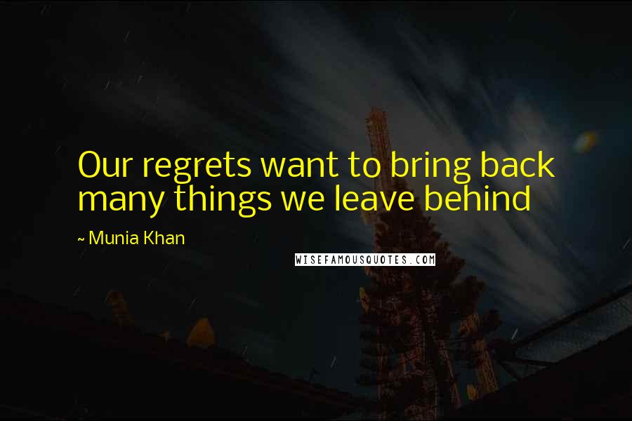 Munia Khan Quotes: Our regrets want to bring back many things we leave behind