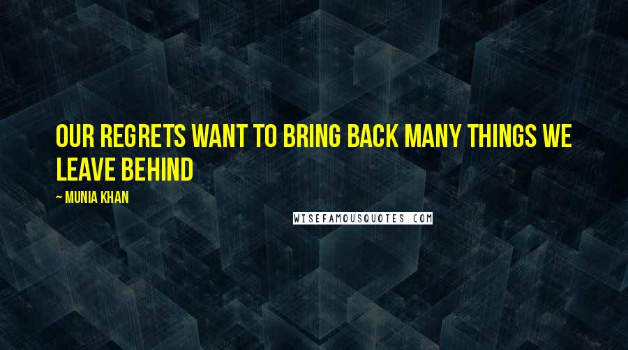 Munia Khan Quotes: Our regrets want to bring back many things we leave behind