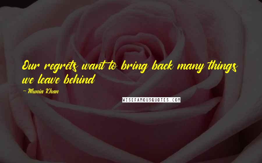 Munia Khan Quotes: Our regrets want to bring back many things we leave behind