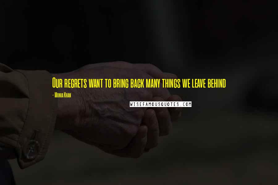 Munia Khan Quotes: Our regrets want to bring back many things we leave behind