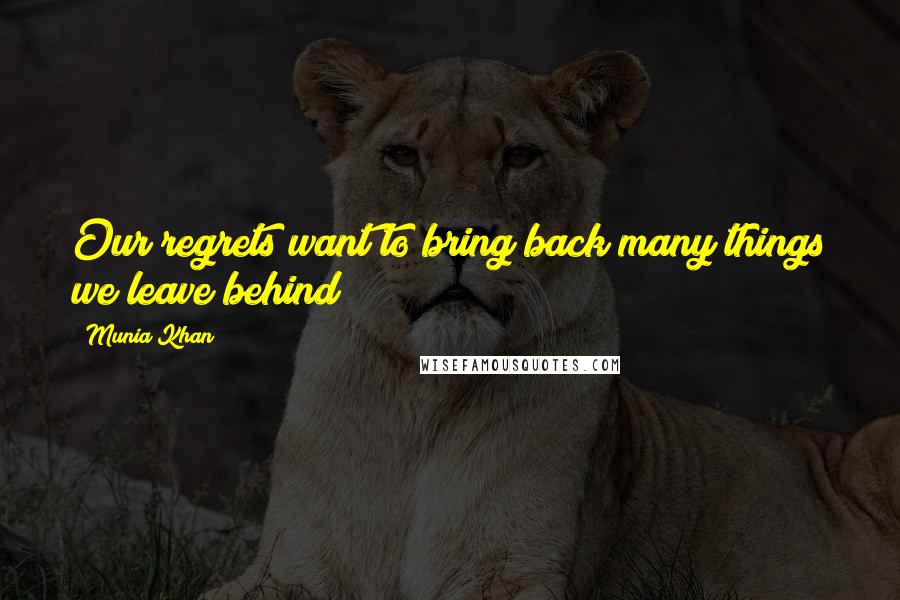 Munia Khan Quotes: Our regrets want to bring back many things we leave behind