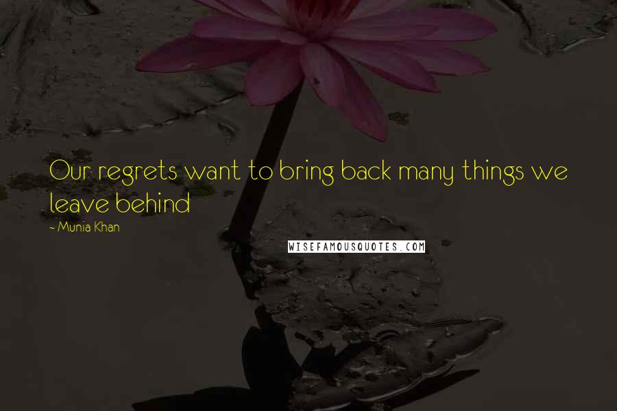 Munia Khan Quotes: Our regrets want to bring back many things we leave behind