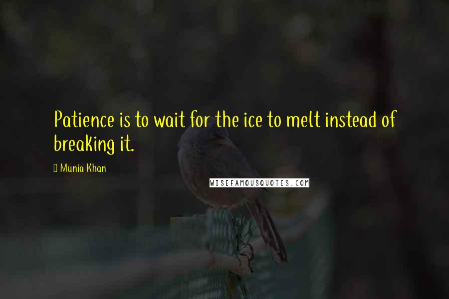 Munia Khan Quotes: Patience is to wait for the ice to melt instead of breaking it.