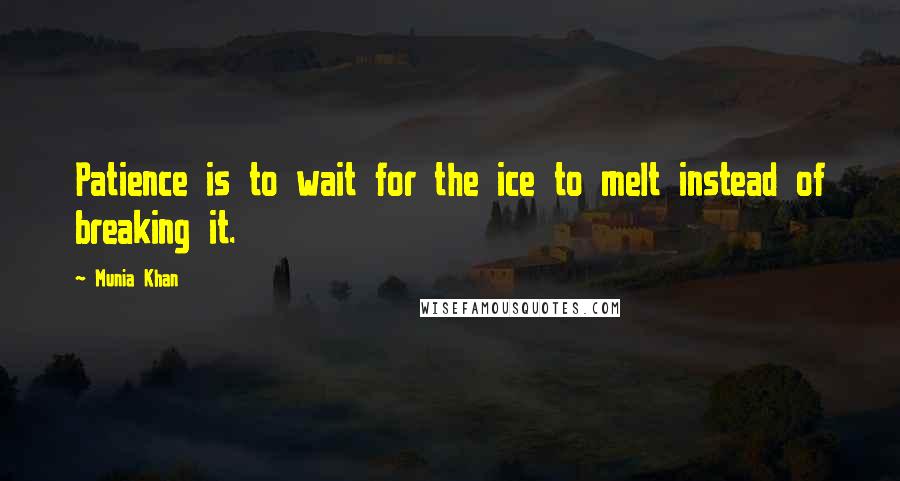 Munia Khan Quotes: Patience is to wait for the ice to melt instead of breaking it.