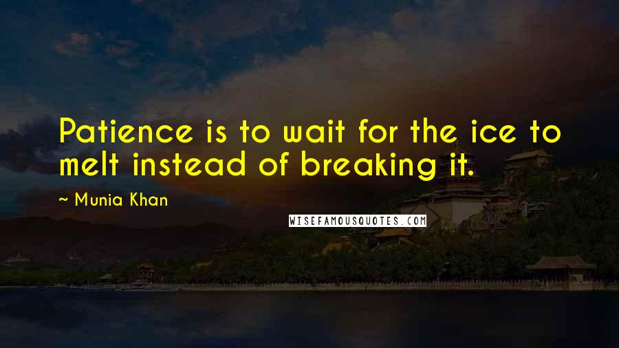 Munia Khan Quotes: Patience is to wait for the ice to melt instead of breaking it.