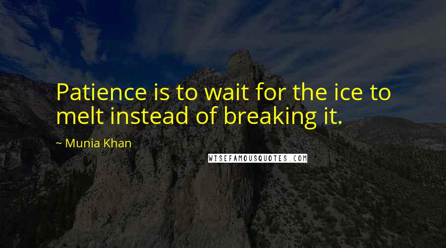 Munia Khan Quotes: Patience is to wait for the ice to melt instead of breaking it.