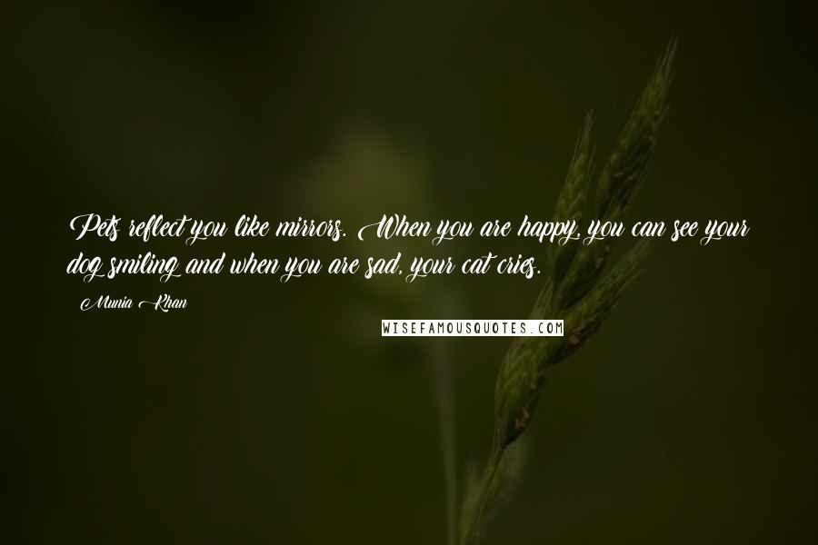 Munia Khan Quotes: Pets reflect you like mirrors. When you are happy, you can see your dog smiling and when you are sad, your cat cries.