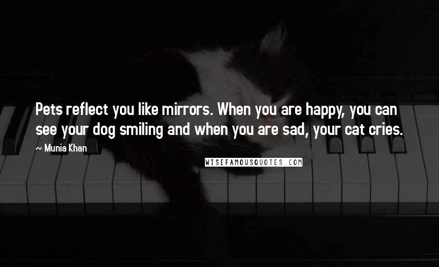 Munia Khan Quotes: Pets reflect you like mirrors. When you are happy, you can see your dog smiling and when you are sad, your cat cries.