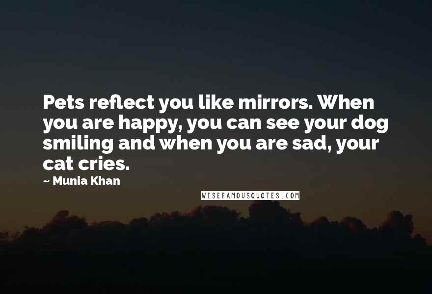 Munia Khan Quotes: Pets reflect you like mirrors. When you are happy, you can see your dog smiling and when you are sad, your cat cries.