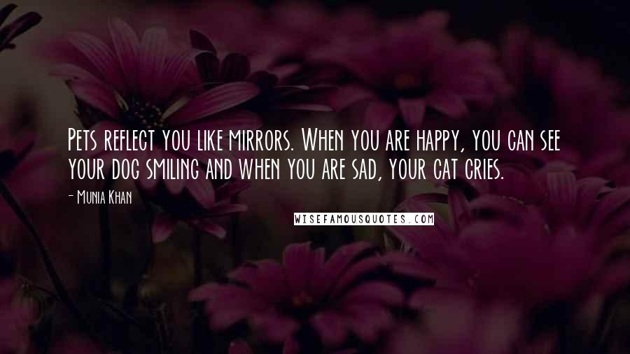 Munia Khan Quotes: Pets reflect you like mirrors. When you are happy, you can see your dog smiling and when you are sad, your cat cries.