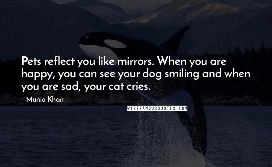 Munia Khan Quotes: Pets reflect you like mirrors. When you are happy, you can see your dog smiling and when you are sad, your cat cries.