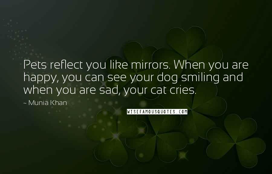 Munia Khan Quotes: Pets reflect you like mirrors. When you are happy, you can see your dog smiling and when you are sad, your cat cries.