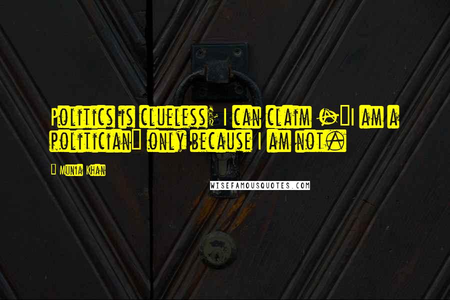 Munia Khan Quotes: Politics is clueless; I can claim -"I am a politician" only because I am not.
