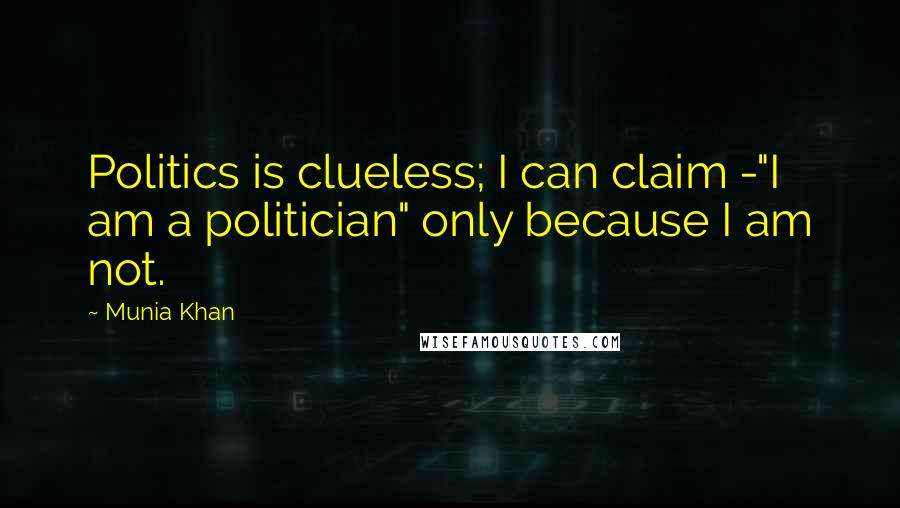Munia Khan Quotes: Politics is clueless; I can claim -"I am a politician" only because I am not.