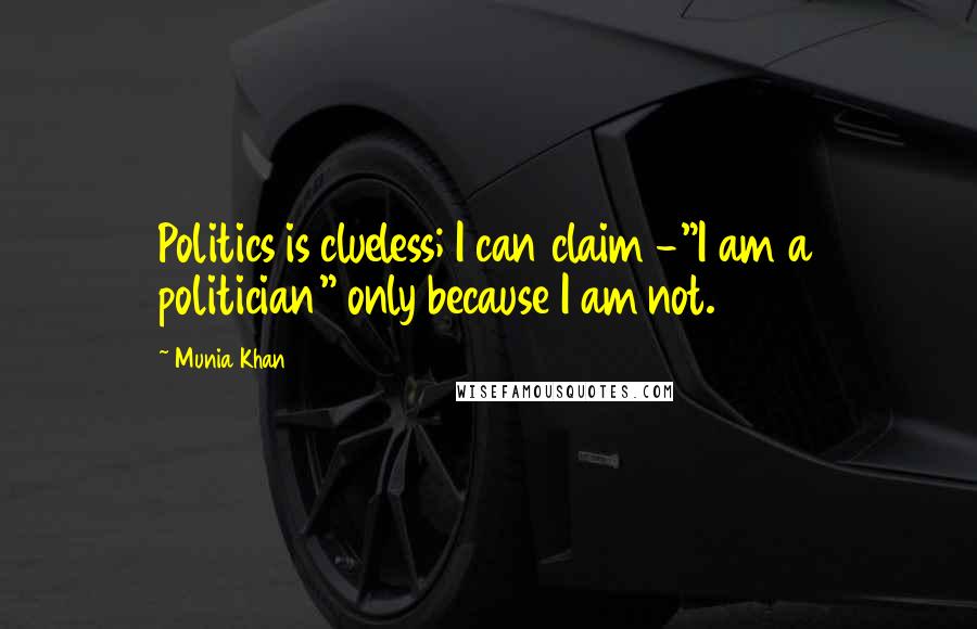 Munia Khan Quotes: Politics is clueless; I can claim -"I am a politician" only because I am not.