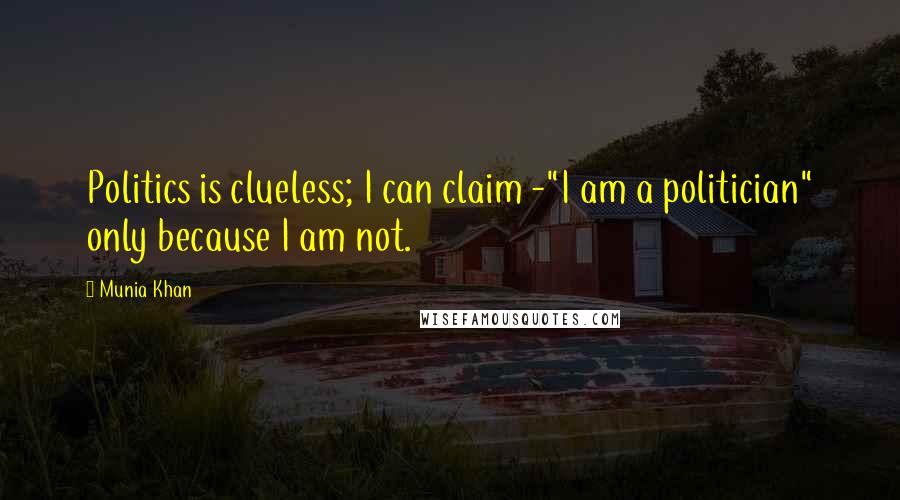 Munia Khan Quotes: Politics is clueless; I can claim -"I am a politician" only because I am not.