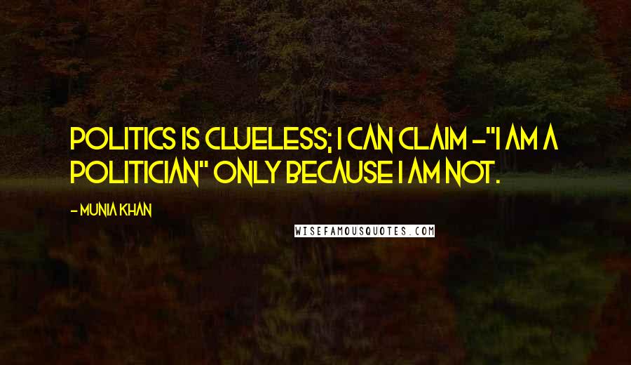 Munia Khan Quotes: Politics is clueless; I can claim -"I am a politician" only because I am not.