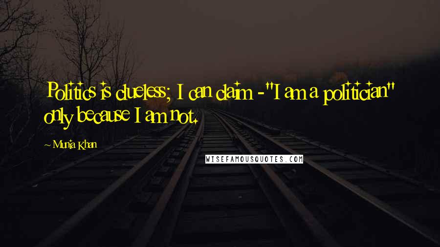 Munia Khan Quotes: Politics is clueless; I can claim -"I am a politician" only because I am not.