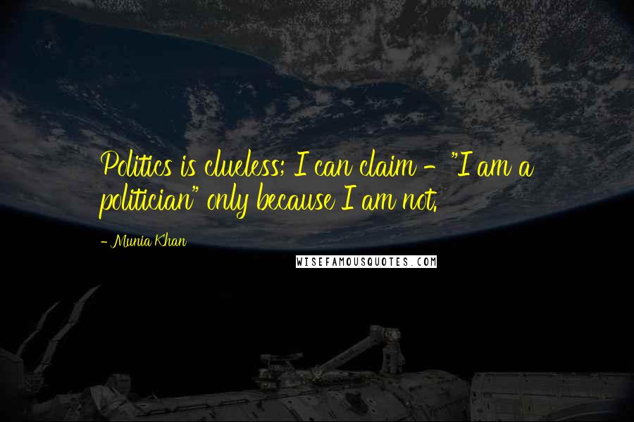 Munia Khan Quotes: Politics is clueless; I can claim -"I am a politician" only because I am not.