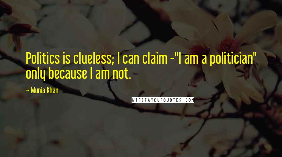 Munia Khan Quotes: Politics is clueless; I can claim -"I am a politician" only because I am not.