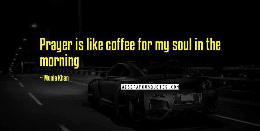 Munia Khan Quotes: Prayer is like coffee for my soul in the morning