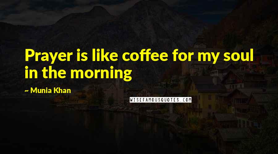 Munia Khan Quotes: Prayer is like coffee for my soul in the morning