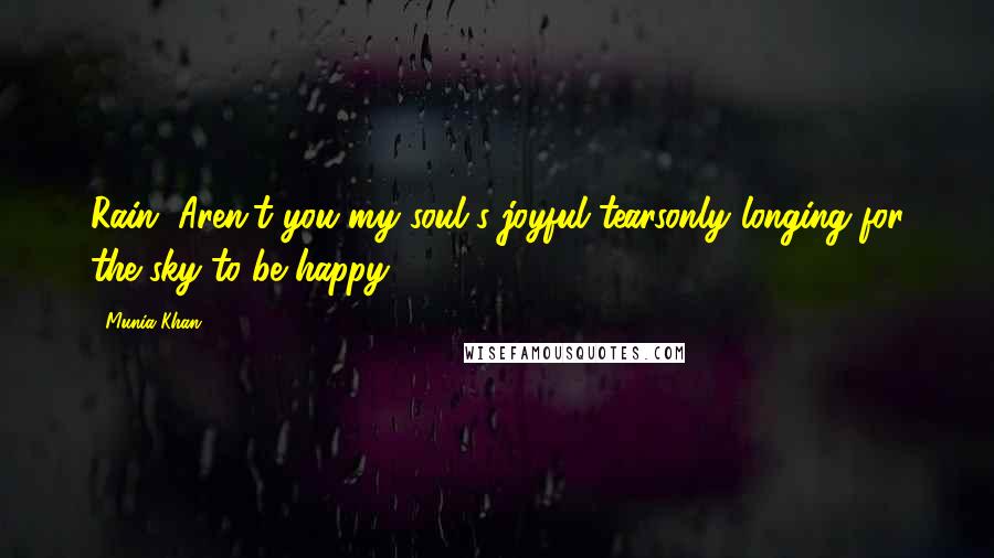 Munia Khan Quotes: Rain, Aren't you my soul's joyful tearsonly longing for the sky to be happy?