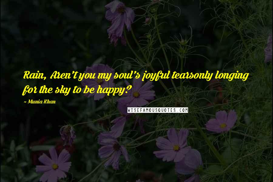 Munia Khan Quotes: Rain, Aren't you my soul's joyful tearsonly longing for the sky to be happy?