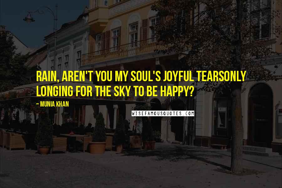 Munia Khan Quotes: Rain, Aren't you my soul's joyful tearsonly longing for the sky to be happy?