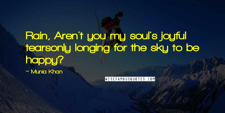 Munia Khan Quotes: Rain, Aren't you my soul's joyful tearsonly longing for the sky to be happy?