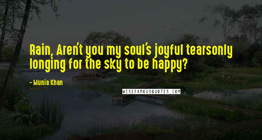 Munia Khan Quotes: Rain, Aren't you my soul's joyful tearsonly longing for the sky to be happy?