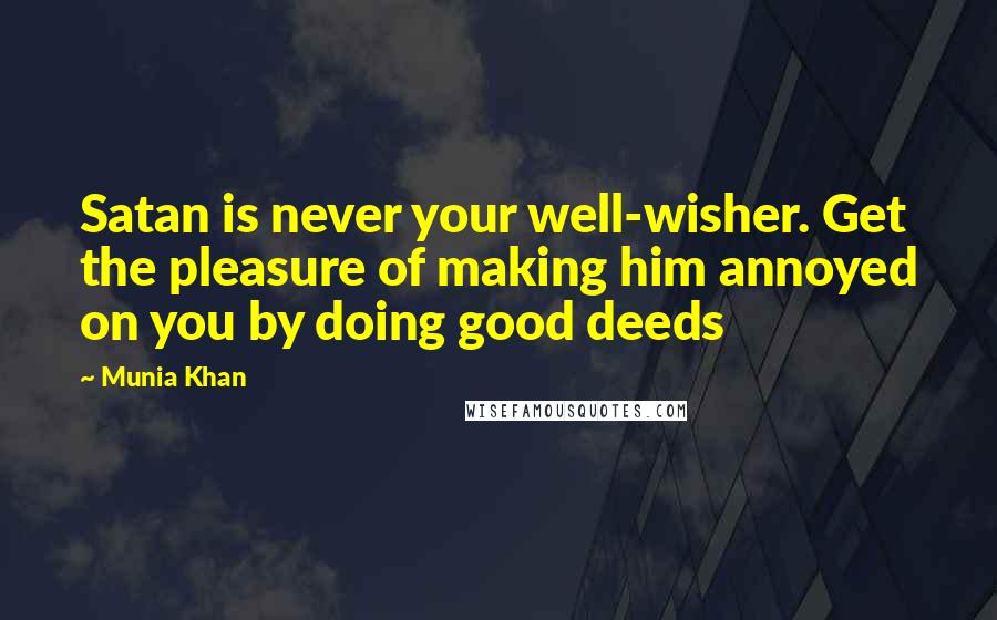 Munia Khan Quotes: Satan is never your well-wisher. Get the pleasure of making him annoyed on you by doing good deeds