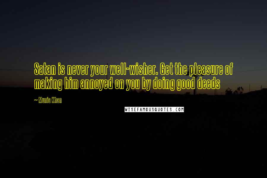 Munia Khan Quotes: Satan is never your well-wisher. Get the pleasure of making him annoyed on you by doing good deeds