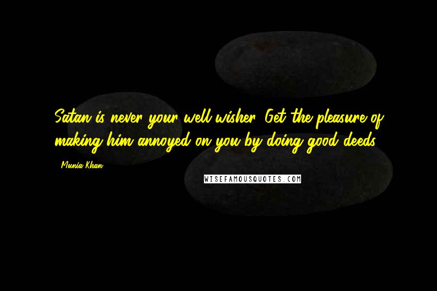 Munia Khan Quotes: Satan is never your well-wisher. Get the pleasure of making him annoyed on you by doing good deeds