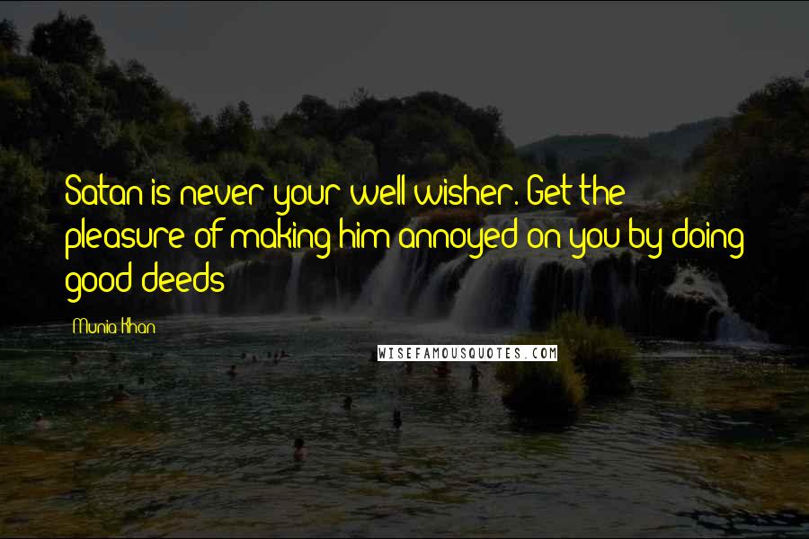 Munia Khan Quotes: Satan is never your well-wisher. Get the pleasure of making him annoyed on you by doing good deeds