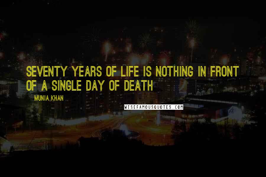 Munia Khan Quotes: Seventy years of life is nothing in front of a single day of death