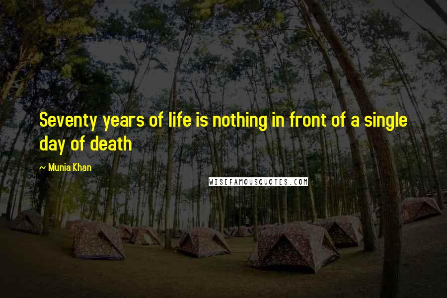 Munia Khan Quotes: Seventy years of life is nothing in front of a single day of death