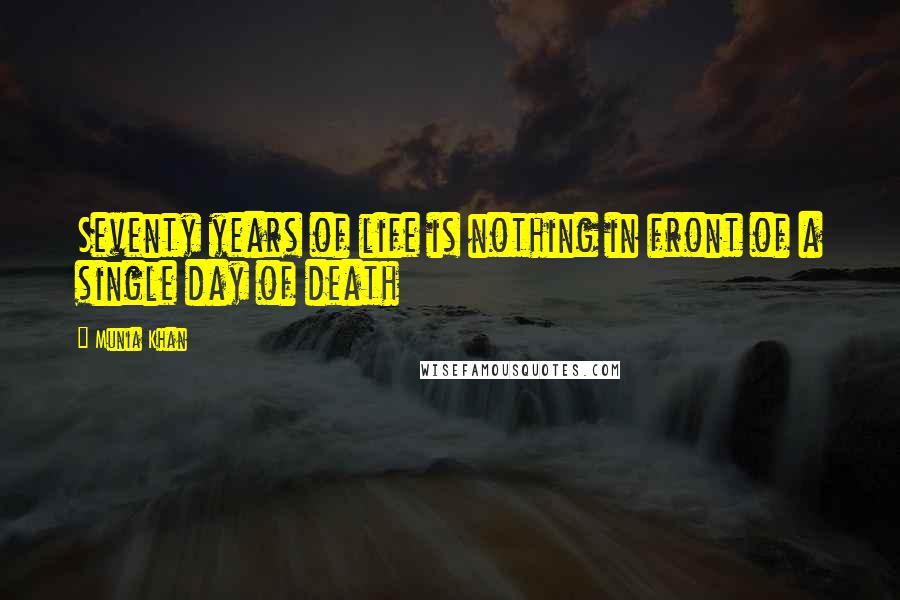 Munia Khan Quotes: Seventy years of life is nothing in front of a single day of death