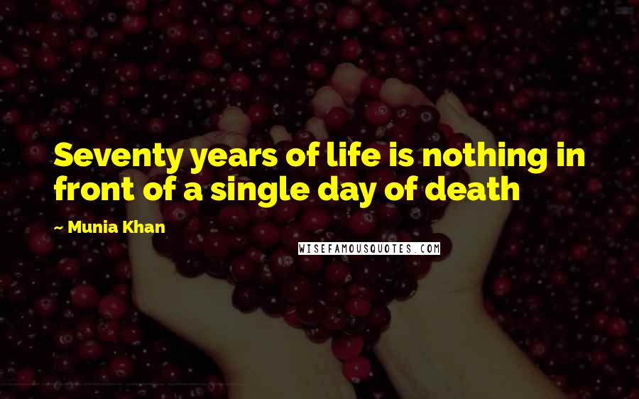 Munia Khan Quotes: Seventy years of life is nothing in front of a single day of death