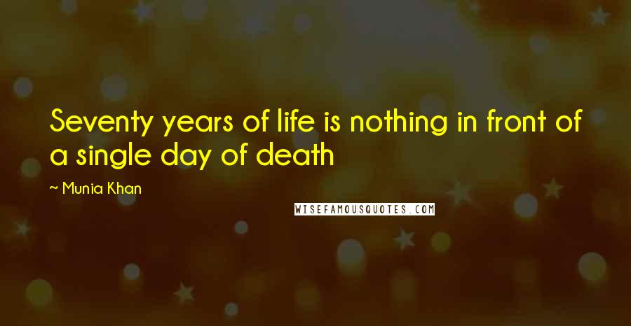 Munia Khan Quotes: Seventy years of life is nothing in front of a single day of death