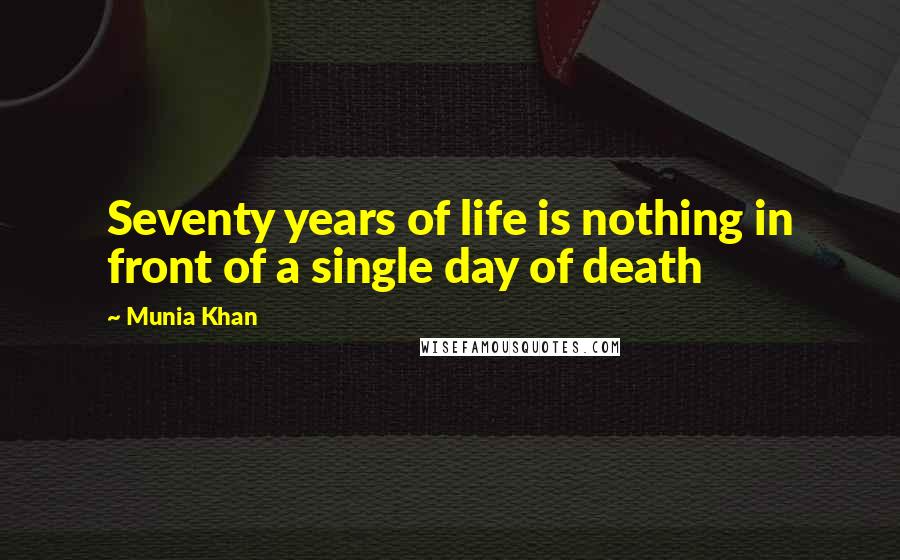 Munia Khan Quotes: Seventy years of life is nothing in front of a single day of death