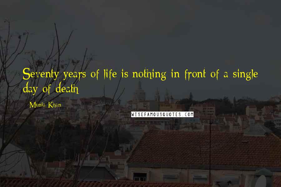 Munia Khan Quotes: Seventy years of life is nothing in front of a single day of death