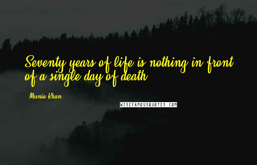 Munia Khan Quotes: Seventy years of life is nothing in front of a single day of death