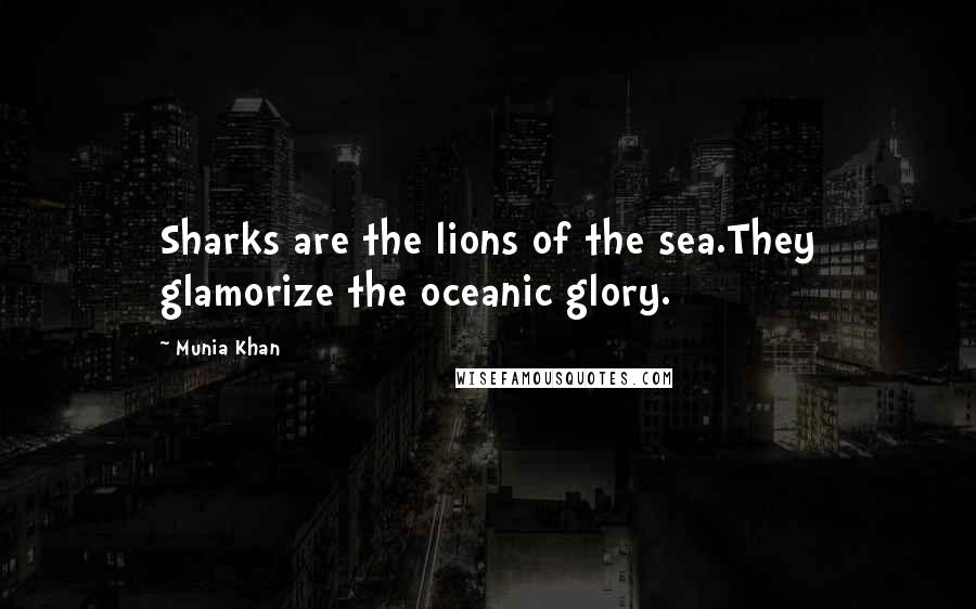 Munia Khan Quotes: Sharks are the lions of the sea.They glamorize the oceanic glory.