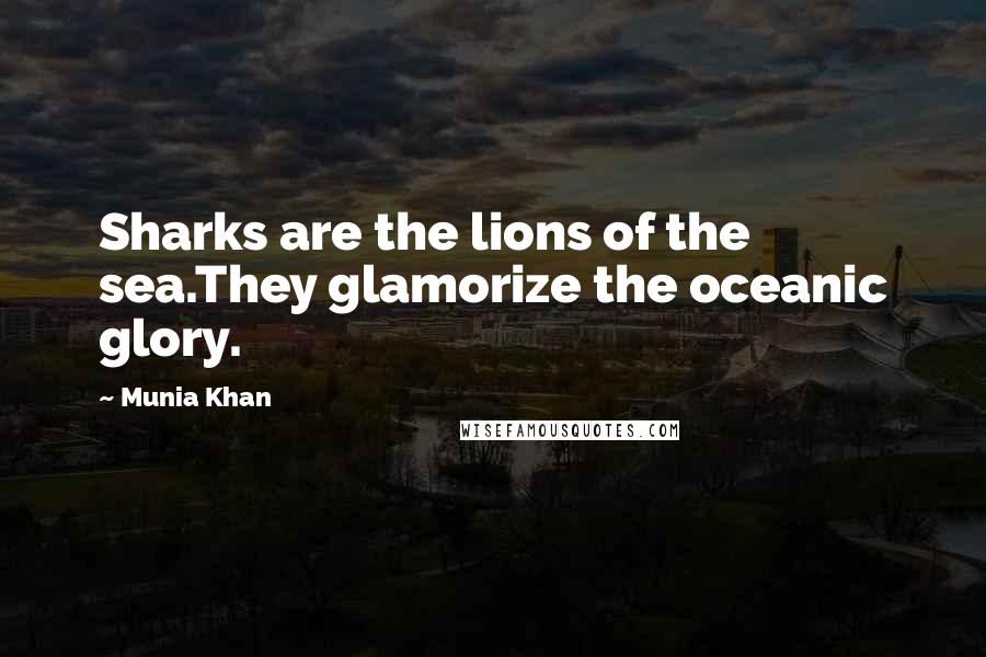 Munia Khan Quotes: Sharks are the lions of the sea.They glamorize the oceanic glory.