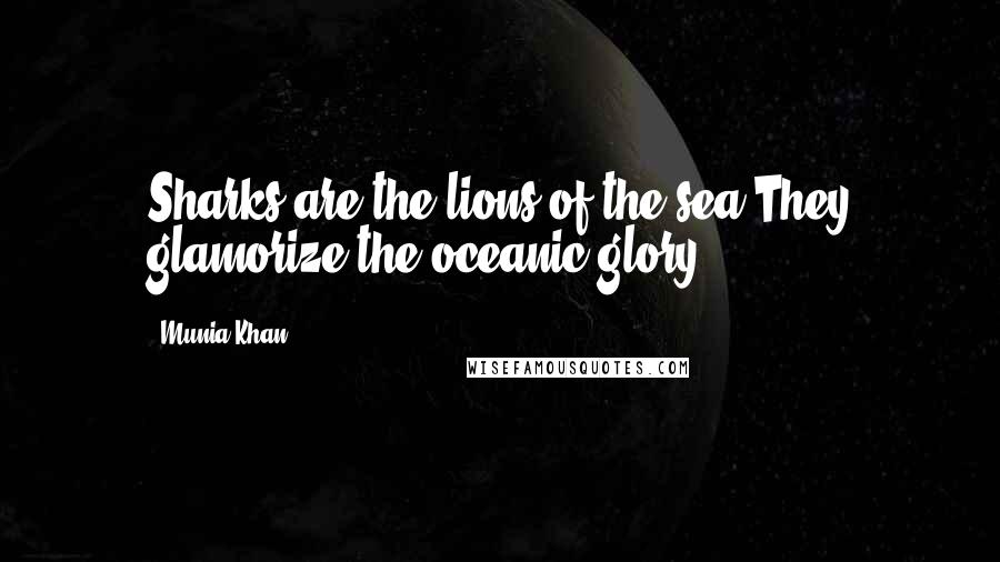 Munia Khan Quotes: Sharks are the lions of the sea.They glamorize the oceanic glory.